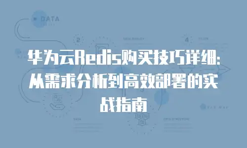 华为云Redis购买技巧详细：从需求分析到高效部署的实战指南