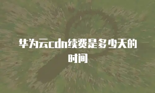 华为云cdn续费是多少天的时间