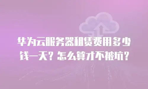 华为云服务器租赁费用多少钱一天？怎么算才不被坑？