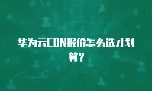 华为云CDN报价怎么选才划算？