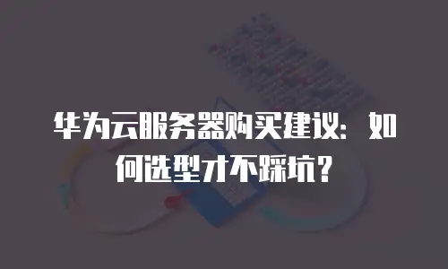 华为云服务器购买建议：如何选型才不踩坑？