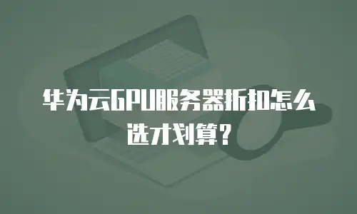 华为云GPU服务器折扣怎么选才划算？