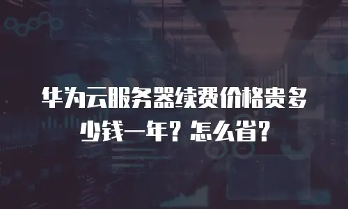 华为云服务器续费价格贵多少钱一年？怎么省？