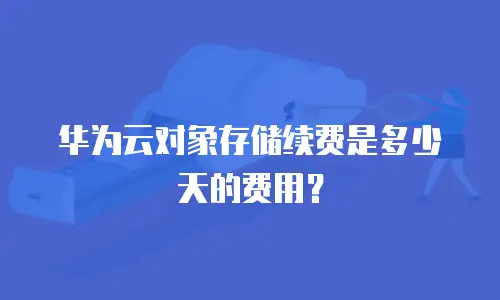 华为云对象存储续费是多少天的费用？
