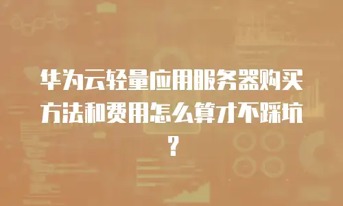 华为云轻量应用服务器购买方法和费用怎么算才不踩坑？