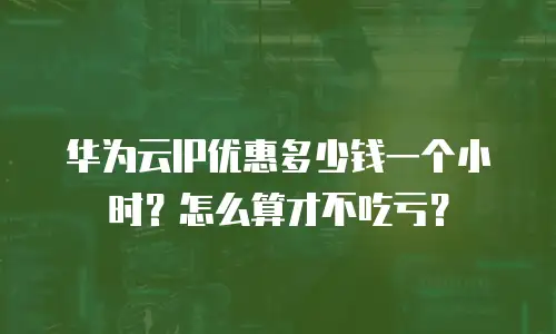 华为云IP优惠多少钱一个小时？怎么算才不吃亏？
