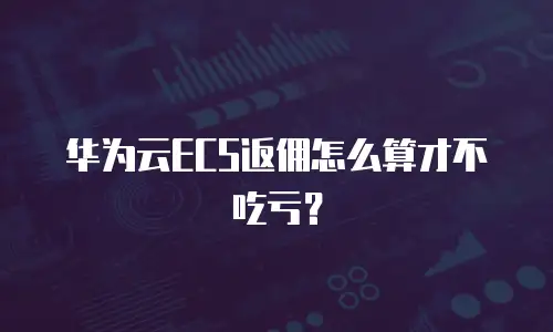 华为云ECS返佣怎么算才不吃亏？