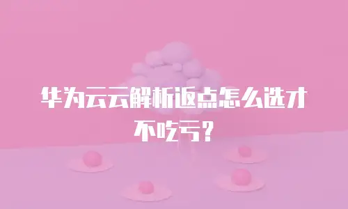 华为云云解析返点怎么选才不吃亏？