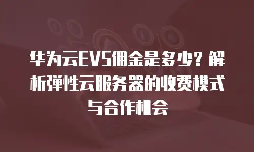 华为云EVS佣金是多少？解析弹性云服务器的收费模式与合作机会