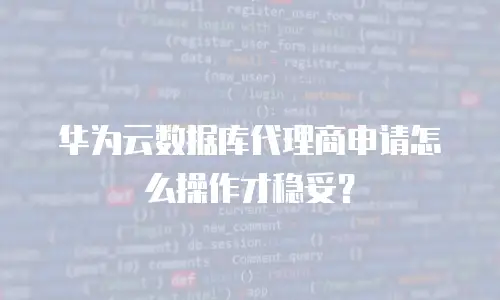 华为云数据库代理商申请怎么操作才稳妥？