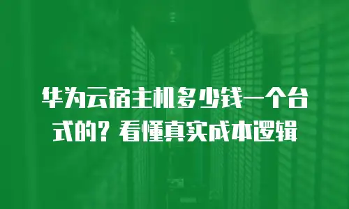 华为云宿主机多少钱一个台式的？看懂真实成本逻辑
