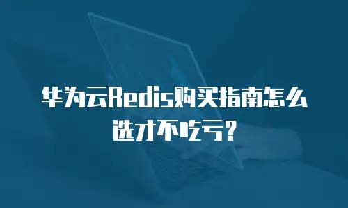 华为云Redis购买指南怎么选才不吃亏？