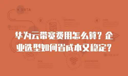 华为云带宽费用怎么算？企业选型如何省成本又稳定？