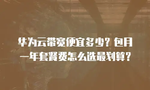 华为云带宽便宜多少？包月一年套餐费怎么选最划算？