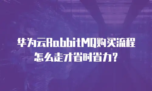 华为云RabbitMQ购买流程怎么走才省时省力？