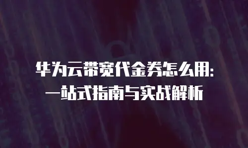 华为云带宽代金券怎么用：一站式指南与实战解析