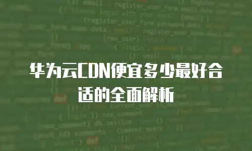 华为云CDN便宜多少最好合适的全面解析