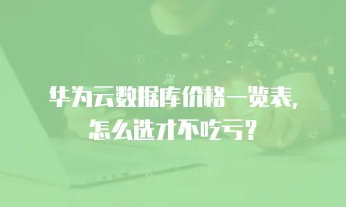 华为云数据库价格一览表，怎么选才不吃亏？