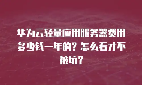 华为云轻量应用服务器费用多少钱一年的？怎么看才不被坑？