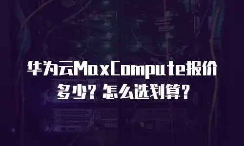 华为云MaxCompute报价多少？怎么选划算？