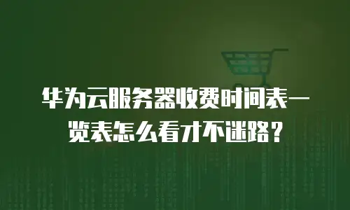 华为云服务器收费时间表一览表怎么看才不迷路？