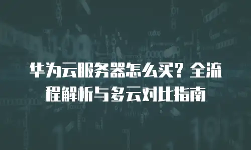 华为云服务器怎么买？全流程解析与多云对比指南