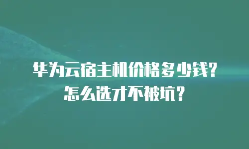 华为云宿主机价格多少钱？怎么选才不被坑？