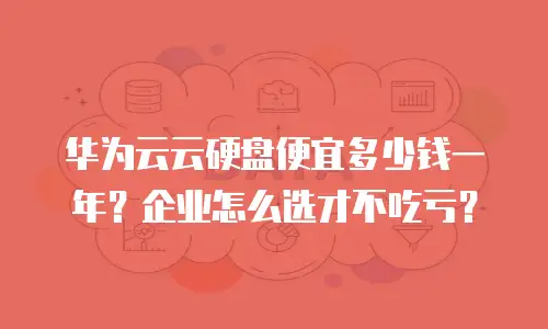 华为云云硬盘便宜多少钱一年？企业怎么选才不吃亏？