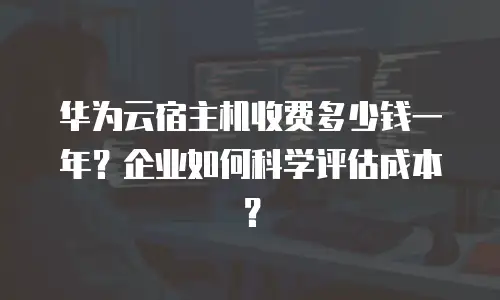 华为云宿主机收费多少钱一年？企业如何科学评估成本？