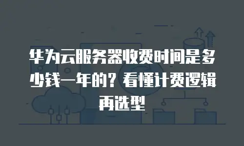 华为云服务器收费时间是多少钱一年的？看懂计费逻辑再选型