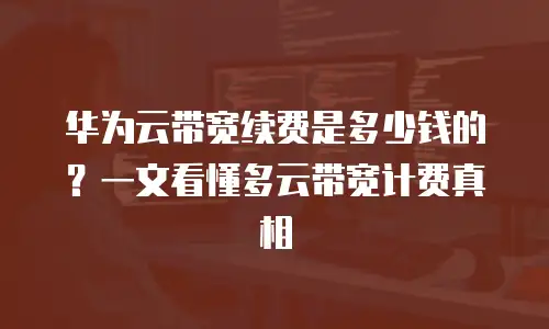 华为云带宽续费是多少钱的？一文看懂多云带宽计费真相