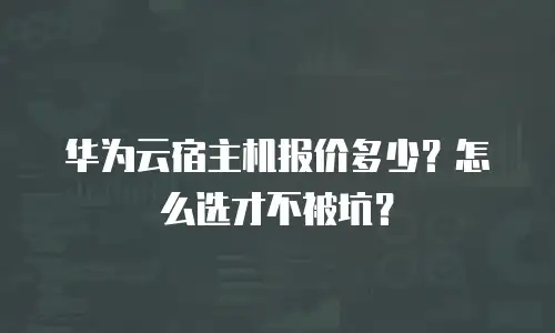 华为云宿主机报价多少？怎么选才不被坑？