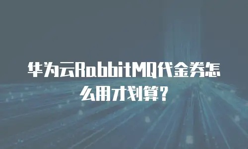 华为云RabbitMQ代金券怎么用才划算？