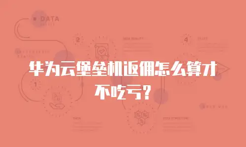 华为云堡垒机返佣怎么算才不吃亏？