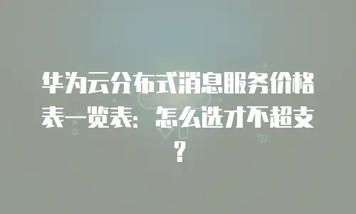 华为云分布式消息服务价格表一览表：怎么选才不超支？