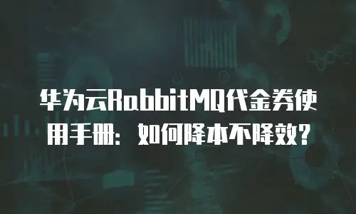 华为云RabbitMQ代金券使用手册：如何降本不降效？