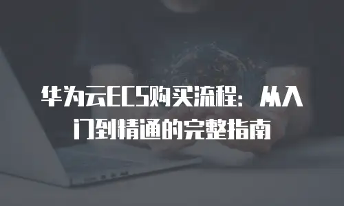 华为云ECS购买流程：从入门到精通的完整指南