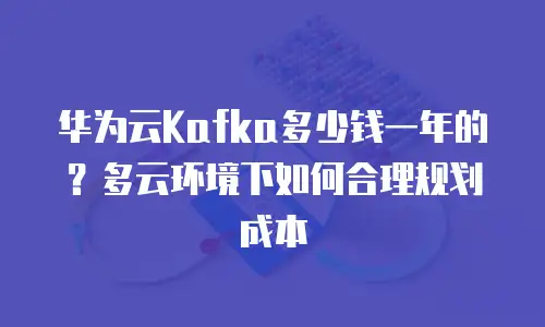 华为云Kafka多少钱一年的？多云环境下如何合理规划成本