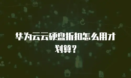 华为云云硬盘折扣怎么用才划算？