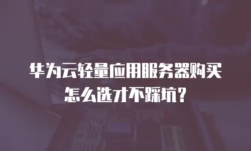 华为云轻量应用服务器购买怎么选才不踩坑？