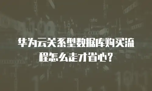 华为云关系型数据库购买流程怎么走才省心？