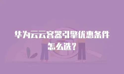 华为云云容器引擎优惠条件怎么选？