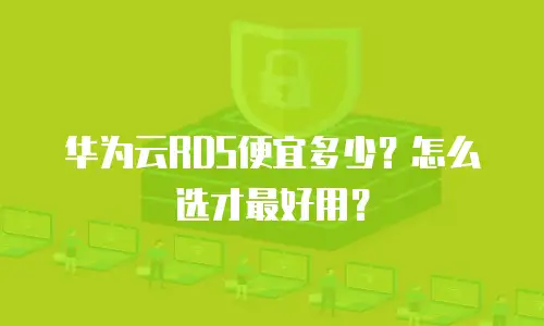 华为云RDS便宜多少？怎么选才最好用？