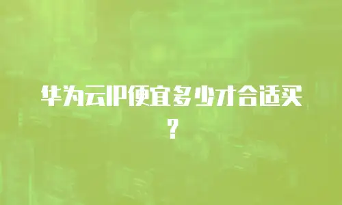 华为云IP便宜多少才合适买？