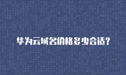 华为云域名价格多少合适？