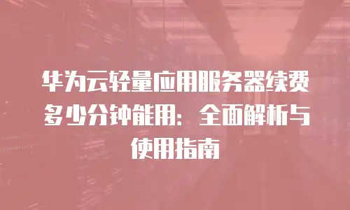 华为云轻量应用服务器续费多少分钟能用：全面解析与使用指南