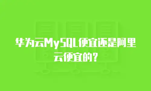 华为云MySQL便宜还是阿里云便宜的？