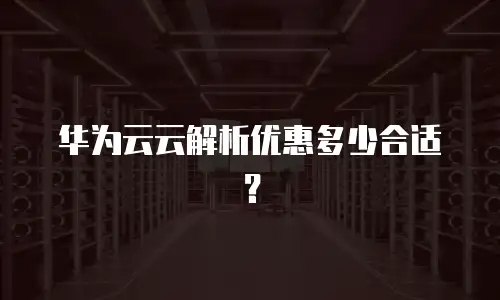 华为云云解析优惠多少合适？