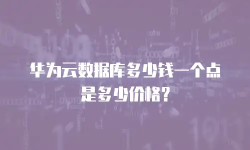 华为云数据库多少钱一个点是多少价格？