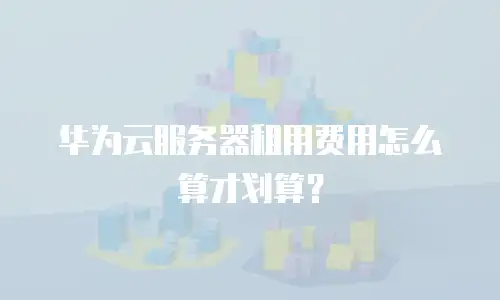 华为云服务器租用费用怎么算才划算？